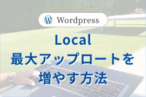 Local(旧Local by Flywheel)で<br>最大アップロードファイルサイズを増やす方法